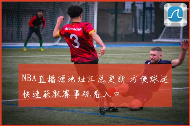 NBA直播源地址汇总更新 方便球迷快速获取赛事观看入口