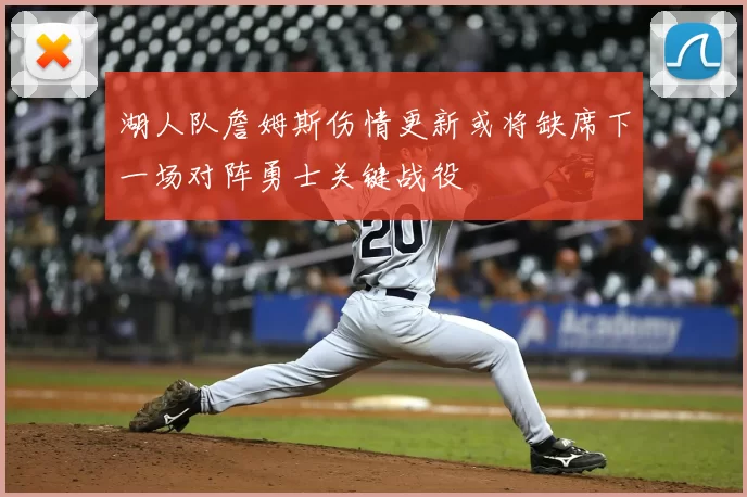 湖人队詹姆斯伤情更新或将缺席下一场对阵勇士关键战役