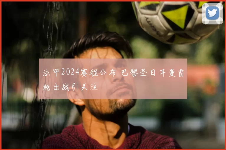 法甲2024赛程公布 巴黎圣日耳曼首轮出战引关注