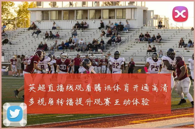 英超直播线观看腾讯体育开通高清多视角转播提升观赛互动体验