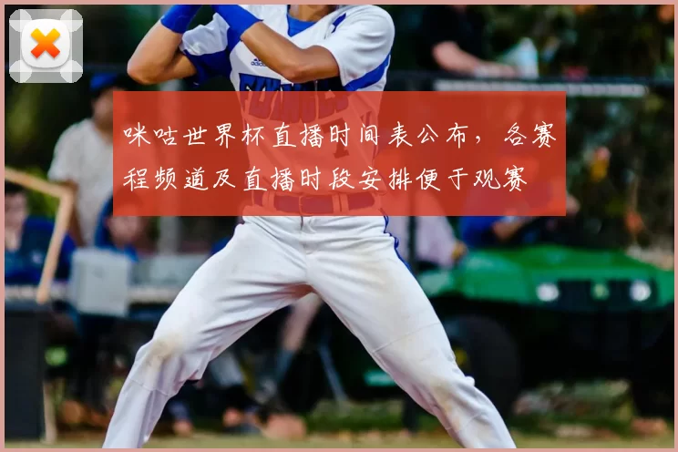 咪咕世界杯直播时间表公布，各赛程频道及直播时段安排便于观赛