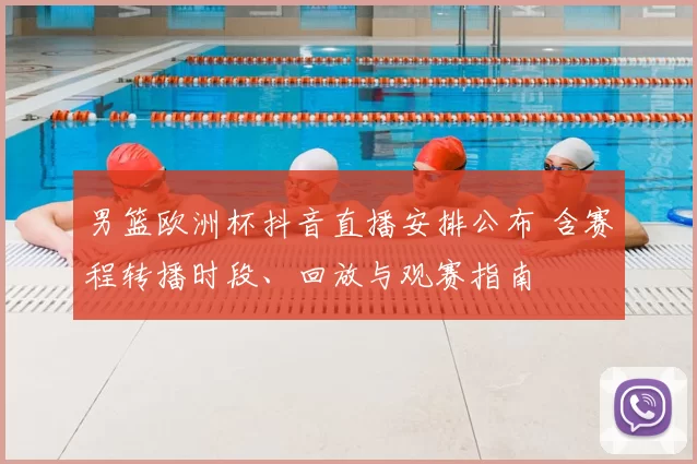 男篮欧洲杯抖音直播安排公布 含赛程转播时段、回放与观赛指南