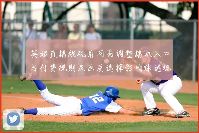 英超直播线观看网易调整播放入口与付费规则及画质选择影响球迷观赛渠道
