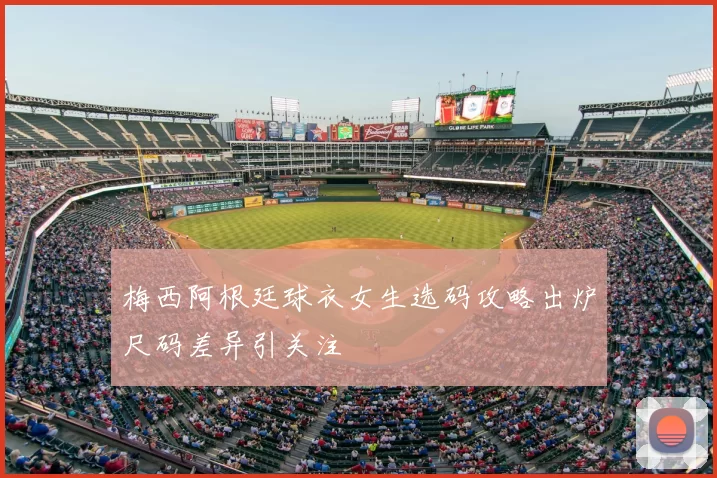 梅西阿根廷球衣女生选码攻略出炉尺码差异引关注