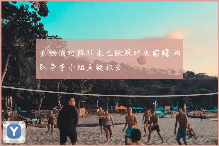 利物浦对阵AC米兰欧冠对决前瞻 两队争夺小组关键积分