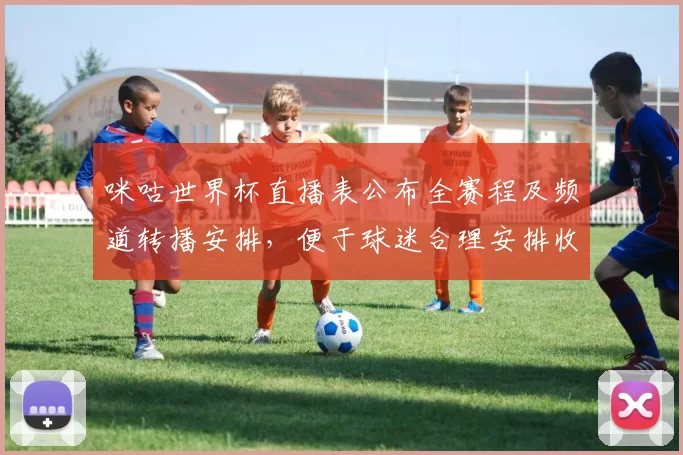 咪咕世界杯直播表公布全赛程及频道转播安排，便于球迷合理安排收看时间