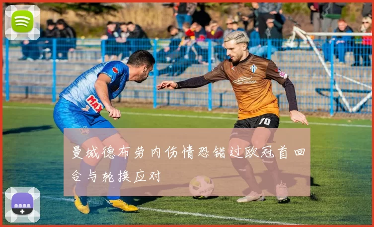 曼城德布劳内伤情恐错过欧冠首回合与轮换应对