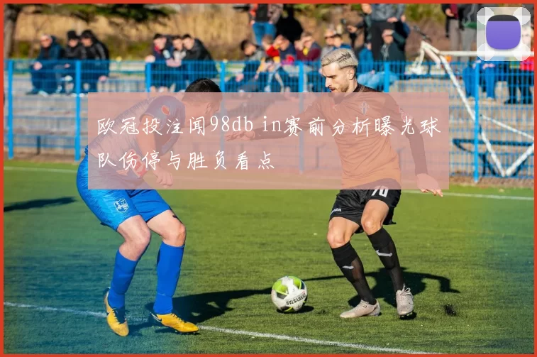 欧冠投注闻98db in赛前分析曝光球队伤停与胜负看点