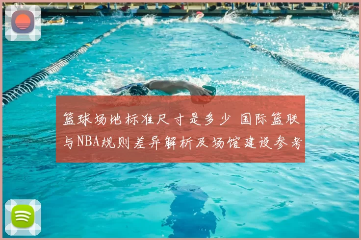 篮球场地标准尺寸是多少 国际篮联与NBA规则差异解析及场馆建设参考