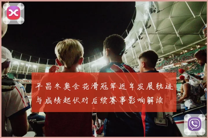 平昌冬奥会花滑冠军近年发展轨迹与成绩起伏对后续赛事影响解读