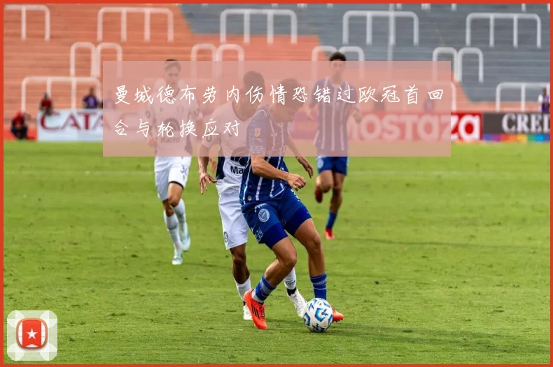 曼城德布劳内伤情恐错过欧冠首回合与轮换应对