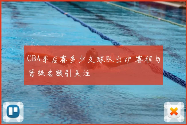 CBA季后赛多少支球队出炉 赛程与晋级名额引关注
